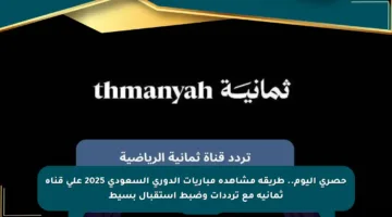 حصري اليوم.. طريقة مشاهدة مباريات الدوري السعودي 2025 على قناة ثمانية مع ترددات وضبط استقبال بسيط